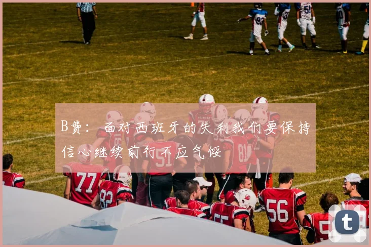 B费：面对西班牙的失利我们要保持信心继续前行不应气馁
