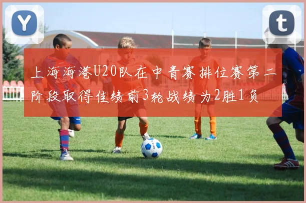 上海海港U20队在中青赛排位赛第二阶段取得佳绩前3轮战绩为2胜1负