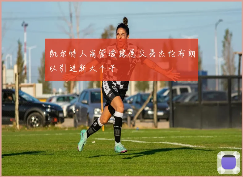 凯尔特人高管透露愿交易杰伦布朗以引进新大个子