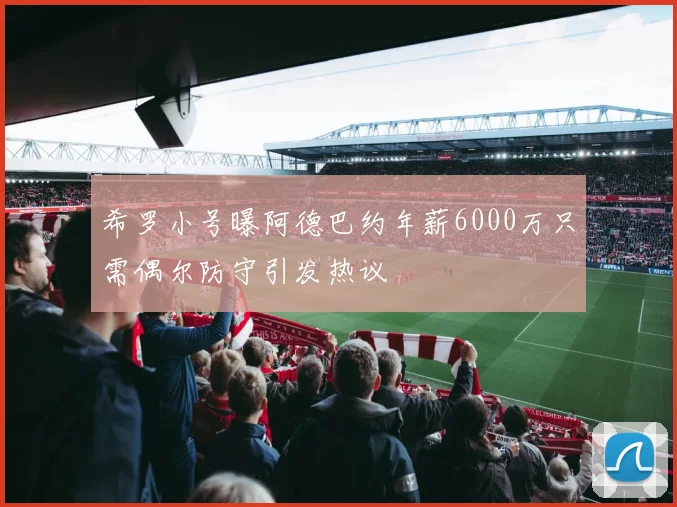希罗小号曝阿德巴约年薪6000万只需偶尔防守引发热议