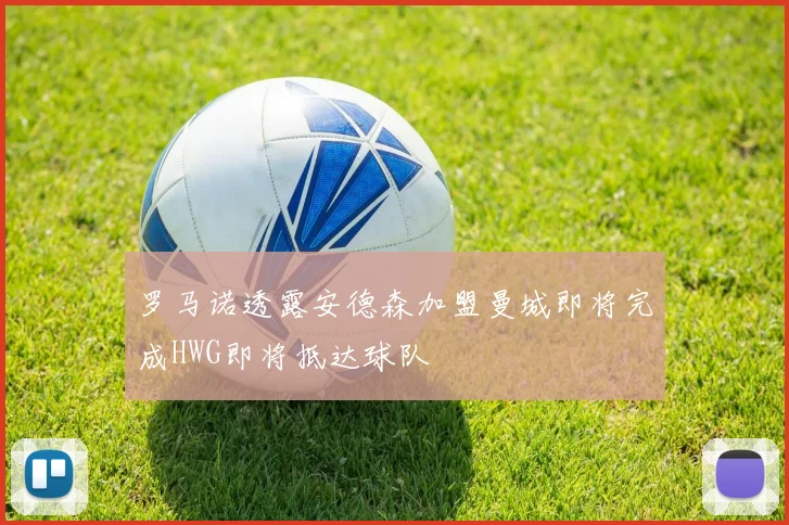 罗马诺透露安德森加盟曼城即将完成HWG即将抵达球队