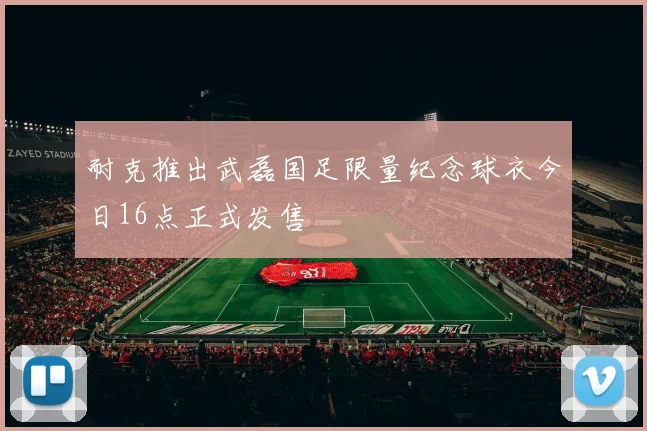 耐克推出武磊国足限量纪念球衣今日16点正式发售