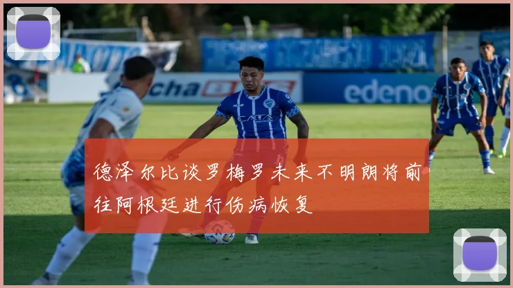 德泽尔比谈罗梅罗未来不明朗将前往阿根廷进行伤病恢复