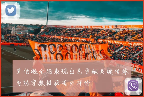 罗伯逊全场表现出色贡献关键传球与防守数据获高分评价