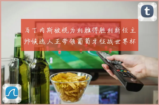马丁内斯被视为利雅得胜利新任主帅候选人正带领葡萄牙征战世界杯