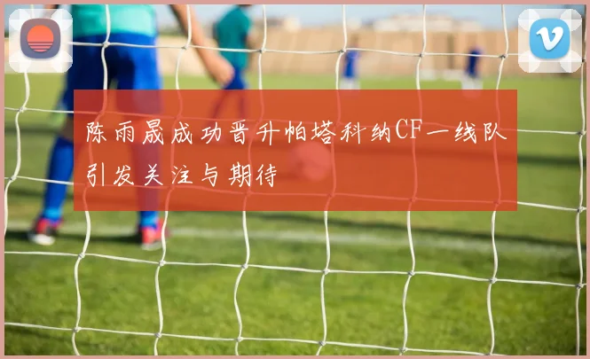 陈雨晟成功晋升帕塔科纳CF一线队引发关注与期待