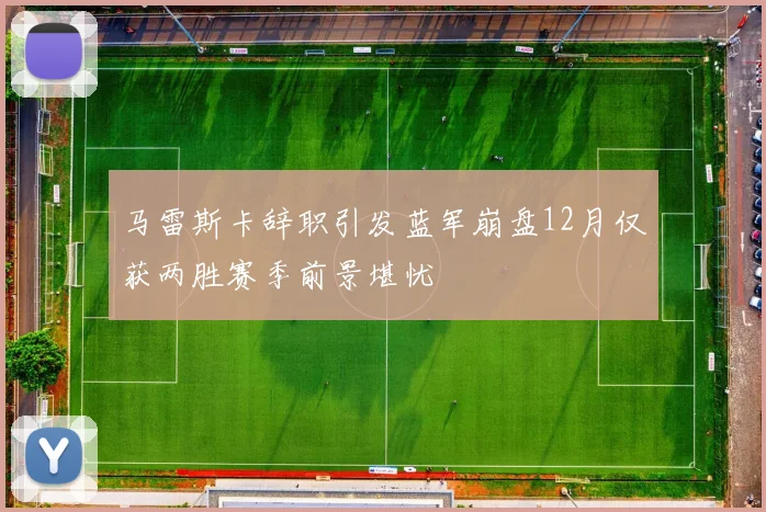 马雷斯卡辞职引发蓝军崩盘12月仅获两胜赛季前景堪忧