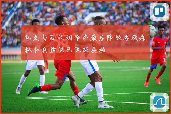 热刺与西汉姆争夺最后降级名额森林和利兹联已保级成功