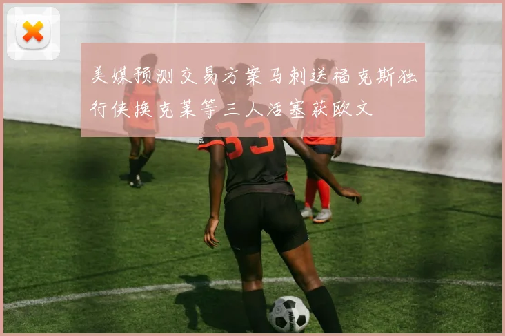 美媒预测交易方案马刺送福克斯独行侠换克莱等三人活塞获欧文