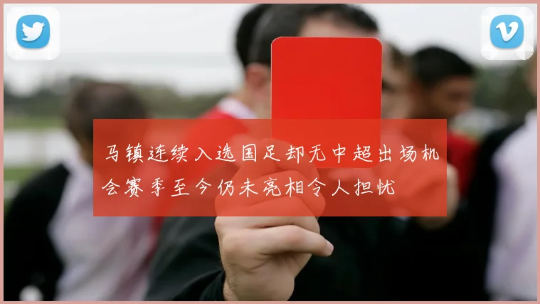 马镇连续入选国足却无中超出场机会赛季至今仍未亮相令人担忧