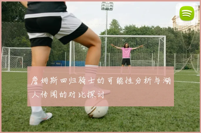詹姆斯回归骑士的可能性分析与湖人传闻的对比探讨