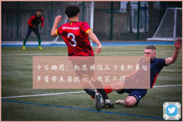 今日趣图：凯恩调侃压力竟然真给罗哥带来困扰让人哭笑不得