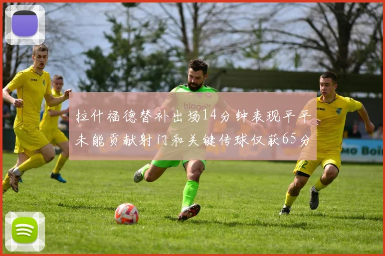 拉什福德替补出场14分钟表现平平未能贡献射门和关键传球仅获65分