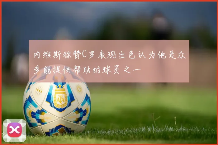内维斯称赞C罗表现出色认为他是众多能提供帮助的球员之一