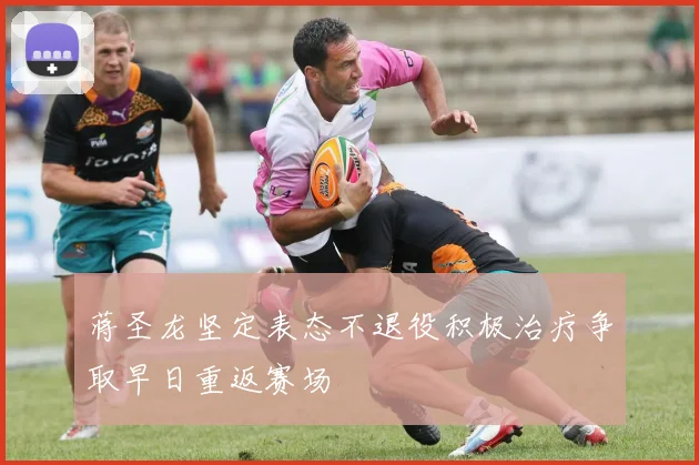蒋圣龙坚定表态不退役积极治疗争取早日重返赛场