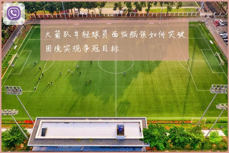 火箭队年轻球员面临瓶颈如何突破困境实现争冠目标