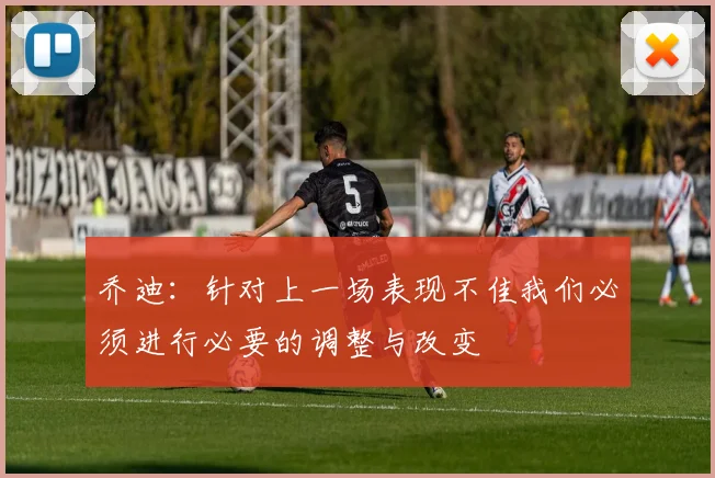乔迪：针对上一场表现不佳我们必须进行必要的调整与改变