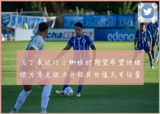 戈丁表达对小蜘蛛的期望希望他继续为马竞效力并称其价值无可估量