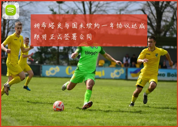 姆希塔良与国米续约一年协议达成即将正式签署合同