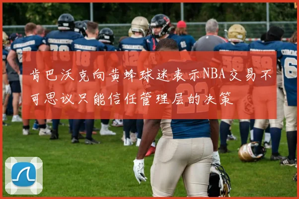 肯巴沃克向黄蜂球迷表示NBA交易不可思议只能信任管理层的决策