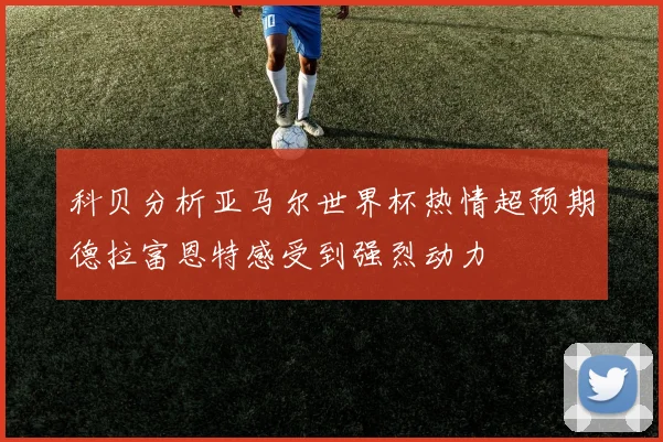 科贝分析亚马尔世界杯热情超预期德拉富恩特感受到强烈动力