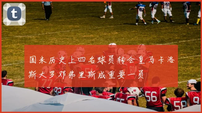 国米历史上四名球员转会皇马卡洛斯大罗邓弗里斯成重要一员